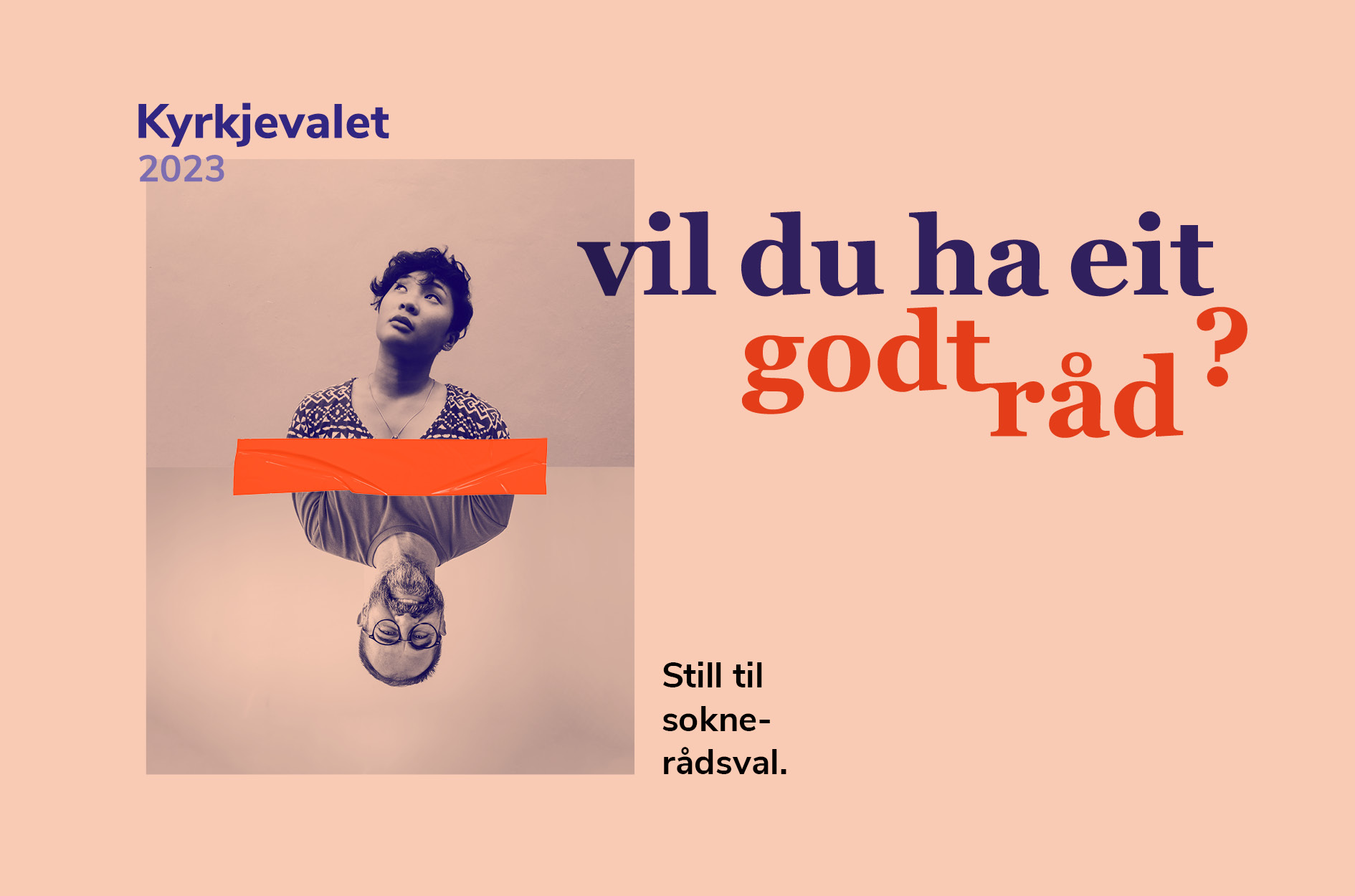 Plakat for kyrkjevalet 2023, foto av to mennesker en dame rett vei og en mann opp ned, med teksten vil du ha eit godt råd? Still til soknerådsval.